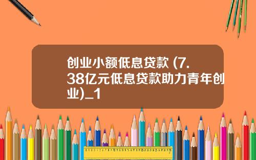 创业小额低息贷款 (7.38亿元低息贷款助力青年创业)_1