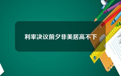 利率决议前夕非美居高不下