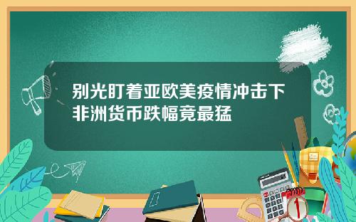 别光盯着亚欧美疫情冲击下非洲货币跌幅竟最猛