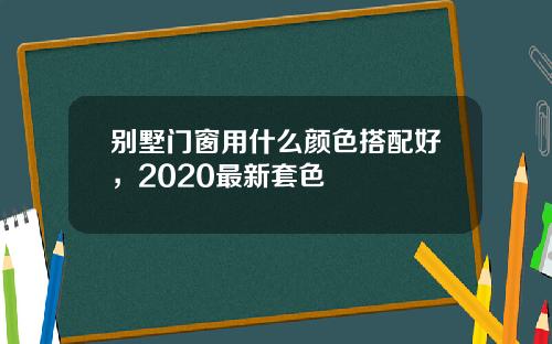别墅门窗用什么颜色搭配好，2020最新套色
