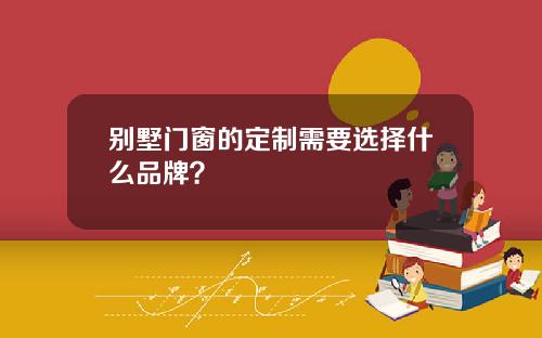 别墅门窗的定制需要选择什么品牌？