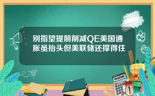 别指望提前削减QE美国通胀虽抬头但美联储还撑得住