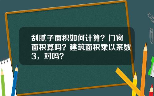 刮腻子面积如何计算？门窗面积算吗？建筑面积乘以系数3，对吗？