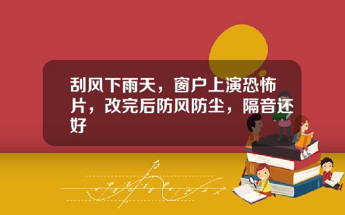 刮风下雨天，窗户上演恐怖片，改完后防风防尘，隔音还好