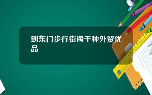 到东门步行街淘千种外贸优品