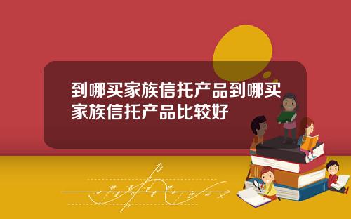到哪买家族信托产品到哪买家族信托产品比较好