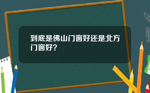 到底是佛山门窗好还是北方门窗好？