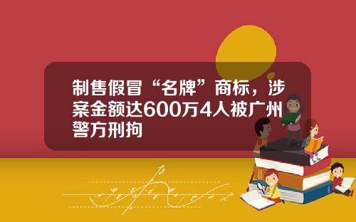 制售假冒“名牌”商标，涉案金额达600万4人被广州警方刑拘