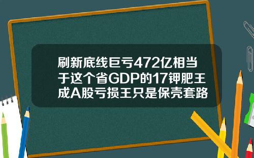 刷新底线巨亏472亿相当于这个省GDP的17钾肥王成A股亏损王只是保壳套路