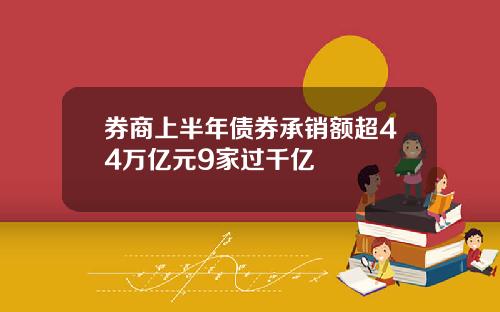 券商上半年债券承销额超44万亿元9家过千亿
