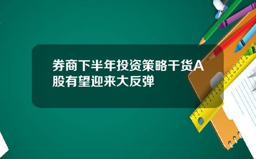 券商下半年投资策略干货A股有望迎来大反弹