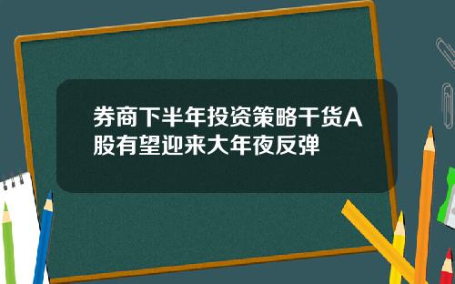 券商下半年投资策略干货A股有望迎来大年夜反弹