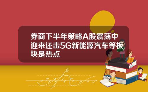券商下半年策略A股震荡中迎来还击5G新能源汽车等板块是热点