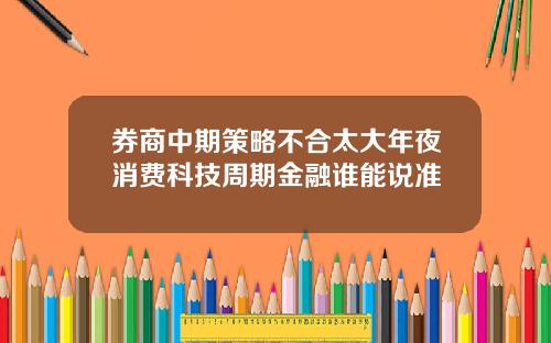 券商中期策略不合太大年夜消费科技周期金融谁能说准