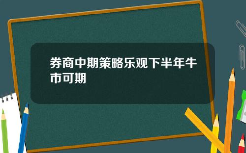 券商中期策略乐观下半年牛市可期