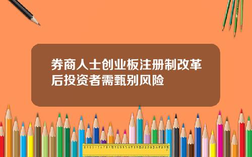券商人士创业板注册制改革后投资者需甄别风险