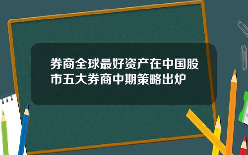 券商全球最好资产在中国股市五大券商中期策略出炉