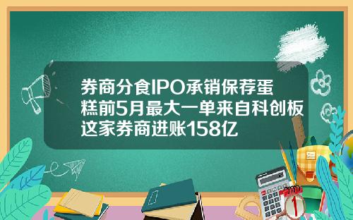 券商分食IPO承销保荐蛋糕前5月最大一单来自科创板这家券商进账158亿