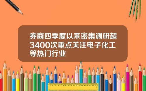 券商四季度以来密集调研超3400次重点关注电子化工等热门行业