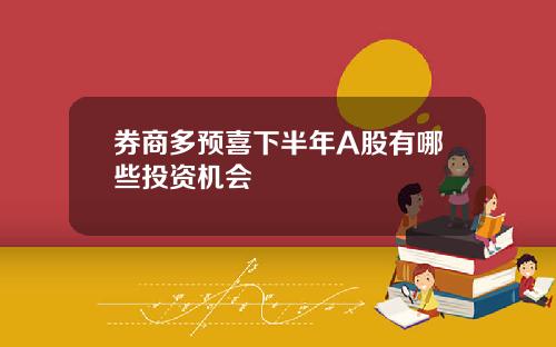 券商多预喜下半年A股有哪些投资机会