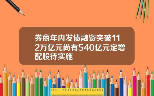 券商年内发债融资突破112万亿元尚有540亿元定增配股待实施