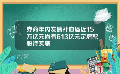 券商年内发债补血逼近15万亿元尚有613亿元定增配股待实施