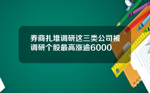 券商扎堆调研这三类公司被调研个股最高涨逾6000
