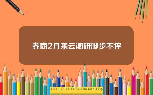 券商2月来云调研脚步不停