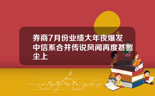 券商7月份业绩大年夜爆发中信系合并传说风闻再度甚嚣尘上