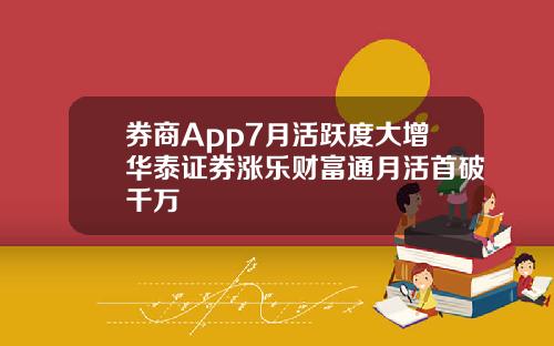 券商App7月活跃度大增华泰证券涨乐财富通月活首破千万