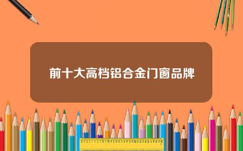 前十大高档铝合金门窗品牌