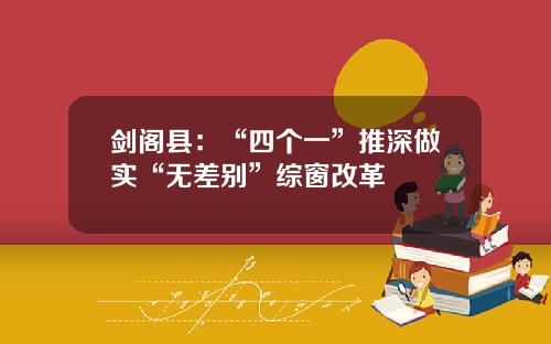 剑阁县：“四个一”推深做实“无差别”综窗改革
