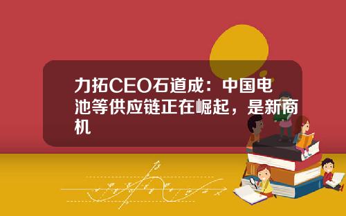 力拓CEO石道成：中国电池等供应链正在崛起，是新商机