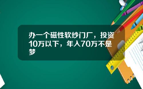 办一个磁性软纱门厂，投资10万以下，年入70万不是梦