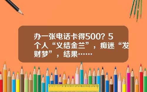 办一张电话卡得500？5个人“义结金兰”，痴迷“发财梦”，结果……