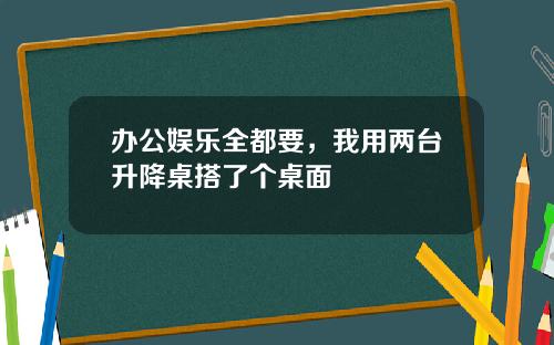 办公娱乐全都要，我用两台升降桌搭了个桌面
