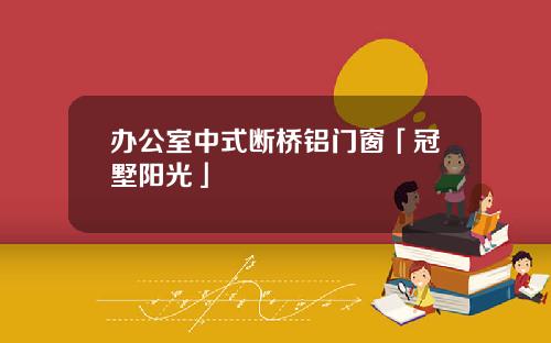 办公室中式断桥铝门窗「冠墅阳光」