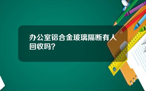 办公室铝合金玻璃隔断有人回收吗？