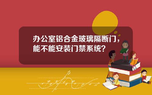 办公室铝合金玻璃隔断门，能不能安装门禁系统？