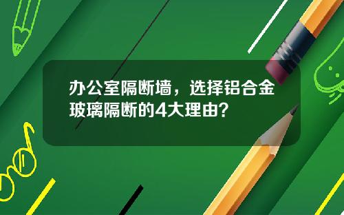 办公室隔断墙，选择铝合金玻璃隔断的4大理由？