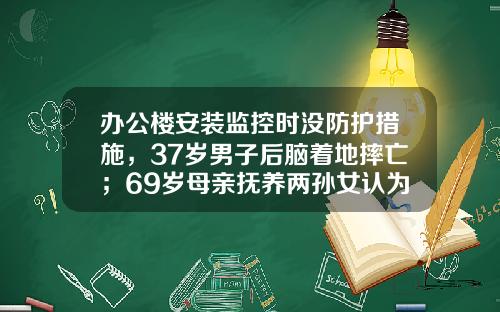 办公楼安装监控时没防护措施，37岁男子后脑着地摔亡；69岁母亲抚养两孙女认为农民工协商赔偿应一视同仁