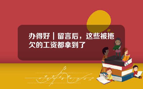 办得好｜留言后，这些被拖欠的工资都拿到了