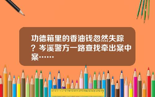 功德箱里的香油钱忽然失踪？岑溪警方一路查找牵出案中案……