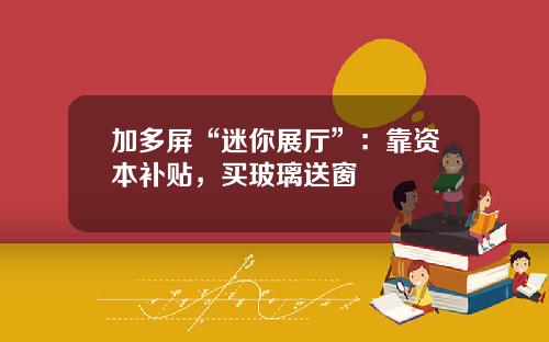 加多屏“迷你展厅”：靠资本补贴，买玻璃送窗