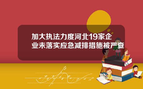 加大执法力度河北19家企业未落实应急减排措施被严查