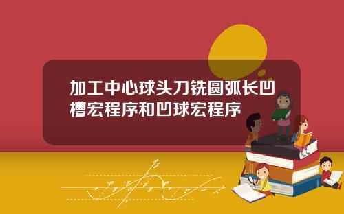 加工中心球头刀铣圆弧长凹槽宏程序和凹球宏程序