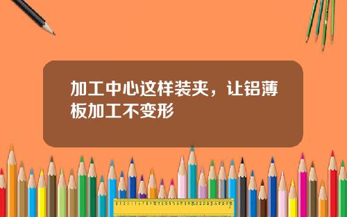 加工中心这样装夹，让铝薄板加工不变形