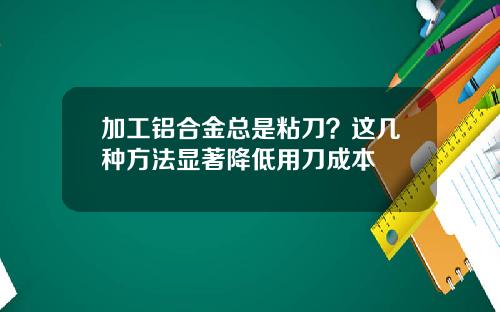 加工铝合金总是粘刀？这几种方法显著降低用刀成本