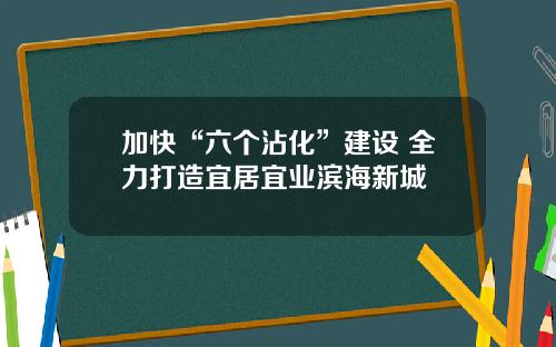 加快“六个沾化”建设 全力打造宜居宜业滨海新城