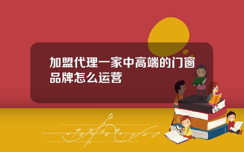 加盟代理一家中高端的门窗品牌怎么运营